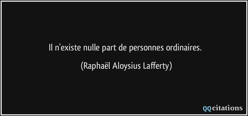 Il n'existe nulle part de personnes ordinaires.  - Raphaël Aloysius Lafferty