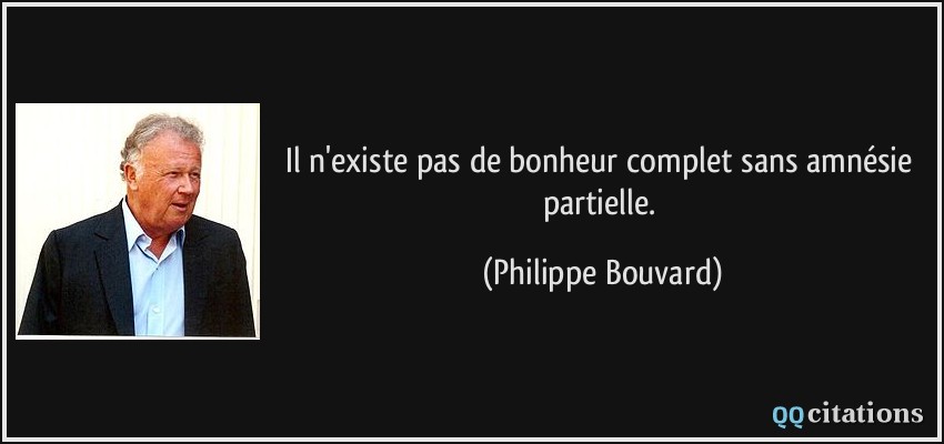 Il n'existe pas de bonheur complet sans amnésie partielle.  - Philippe Bouvard