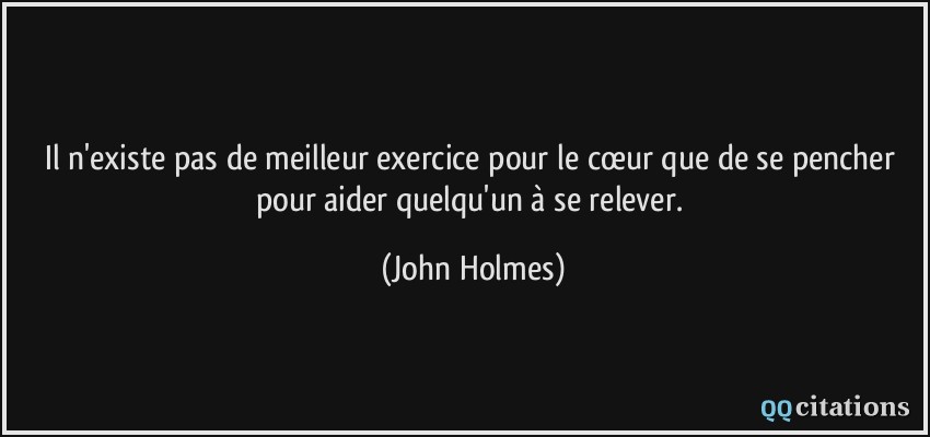 Il n'existe pas de meilleur exercice pour le cœur que de se pencher pour aider quelqu'un à se relever.  - John Holmes