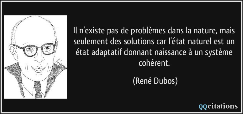 Il n'existe pas de problèmes dans la nature, mais seulement des solutions car l'état naturel est un état adaptatif donnant naissance à un système cohérent.  - René Dubos