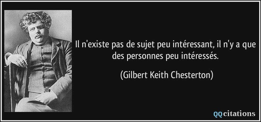 Il n'existe pas de sujet peu intéressant, il n'y a que des personnes peu intéressés.  - Gilbert Keith Chesterton