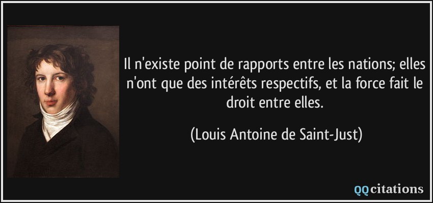 Il n'existe point de rapports entre les nations; elles n'ont que des intérêts respectifs, et la force fait le droit entre elles.  - Louis Antoine de Saint-Just