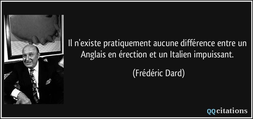Il n'existe pratiquement aucune différence entre un Anglais en érection et un Italien impuissant.  - Frédéric Dard