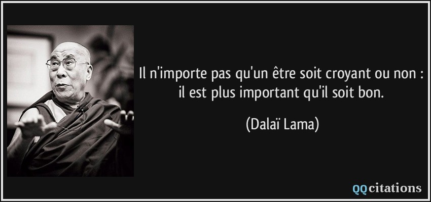 Il n'importe pas qu'un être soit croyant ou non : il est plus important qu'il soit bon.  - Dalaï Lama