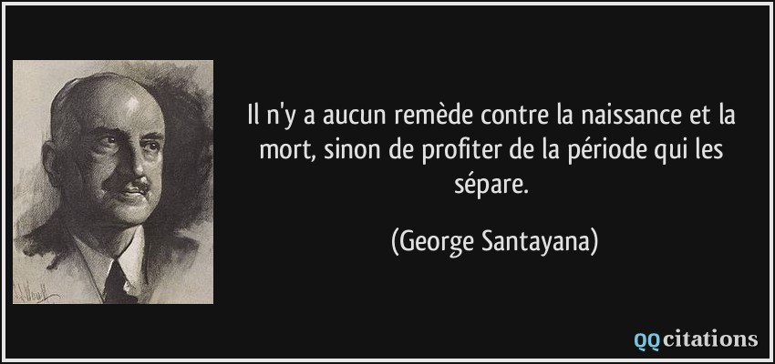 Il n'y a aucun remède contre la naissance et la mort, sinon de profiter de la période qui les sépare.  - George Santayana