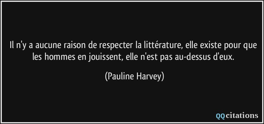 Il n'y a aucune raison de respecter la littérature, elle existe pour que les hommes en jouissent, elle n'est pas au-dessus d'eux.  - Pauline Harvey