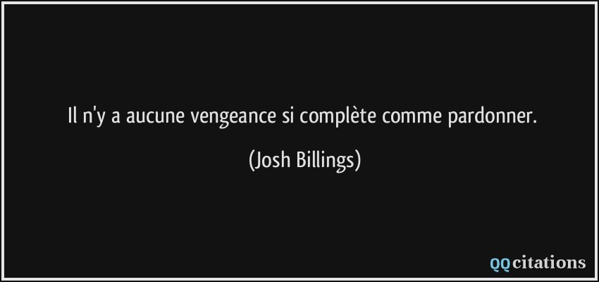 Il n'y a aucune vengeance si complète comme pardonner.  - Josh Billings