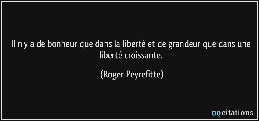 Il n'y a de bonheur que dans la liberté et de grandeur que dans une liberté croissante.  - Roger Peyrefitte