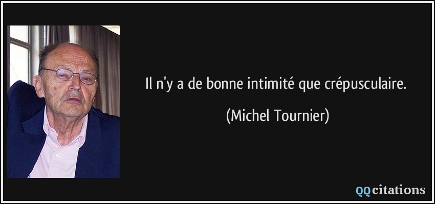 Il n'y a de bonne intimité que crépusculaire.  - Michel Tournier