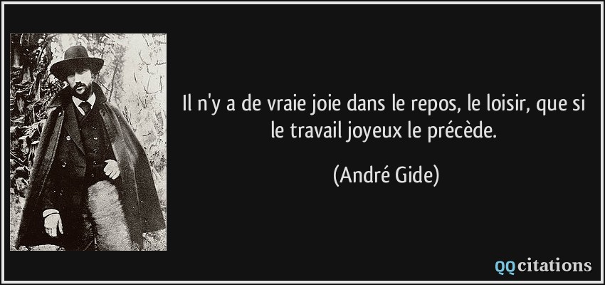Il n'y a de vraie joie dans le repos, le loisir, que si le travail joyeux le précède.  - André Gide