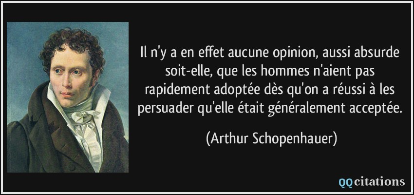 Il n'y a en effet aucune opinion, aussi absurde soit-elle, que les hommes n'aient pas rapidement adoptée dès qu'on a réussi à les persuader qu'elle était généralement acceptée.  - Arthur Schopenhauer