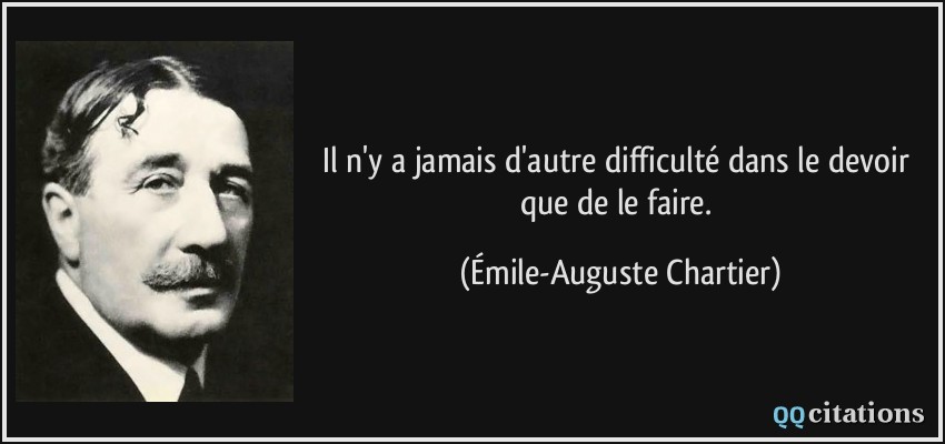 Il n'y a jamais d'autre difficulté dans le devoir que de le faire.  - Émile-Auguste Chartier