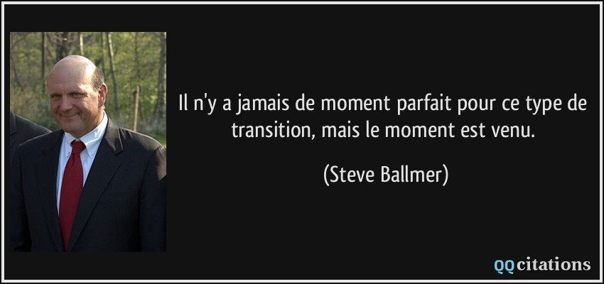 Il n'y a jamais de moment parfait pour ce type de transition, mais le moment est venu.  - Steve Ballmer