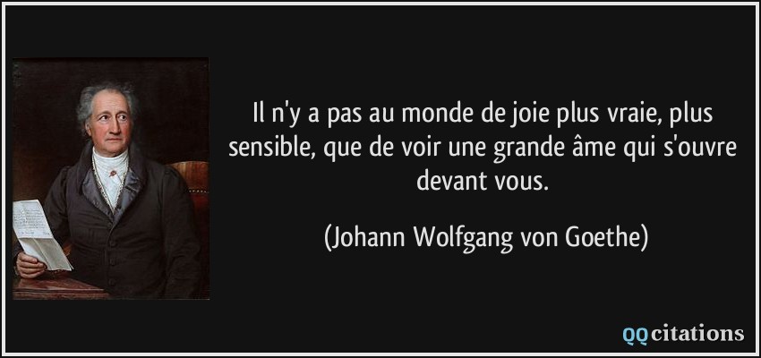Il n'y a pas au monde de joie plus vraie, plus sensible, que de voir une grande âme qui s'ouvre devant vous.  - Johann Wolfgang von Goethe