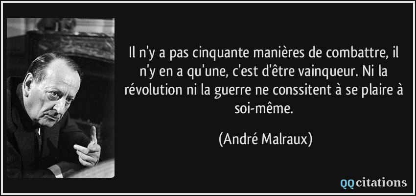 Il n'y a pas cinquante manières de combattre, il n'y en a qu'une, c'est d'être vainqueur. Ni la révolution ni la guerre ne conssitent à se plaire à soi-même.  - André Malraux