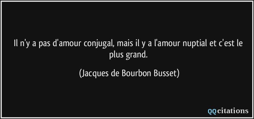 Il n'y a pas d'amour conjugal, mais il y a l'amour nuptial et c'est le plus grand.  - Jacques de Bourbon Busset