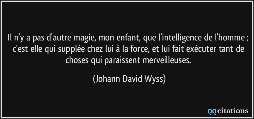 Il n'y a pas d'autre magie, mon enfant, que l'intelligence de l'homme ; c'est elle qui supplée chez lui à la force, et lui fait exécuter tant de choses qui paraissent merveilleuses.  - Johann David Wyss