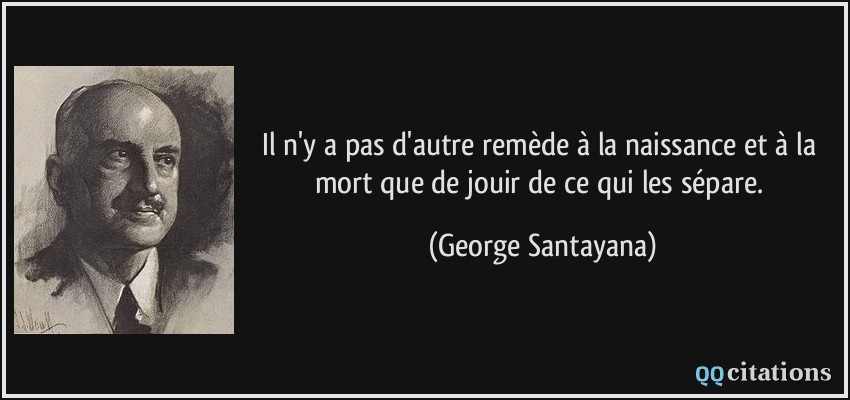 Il n'y a pas d'autre remède à la naissance et à la mort que de jouir de ce qui les sépare.  - George Santayana