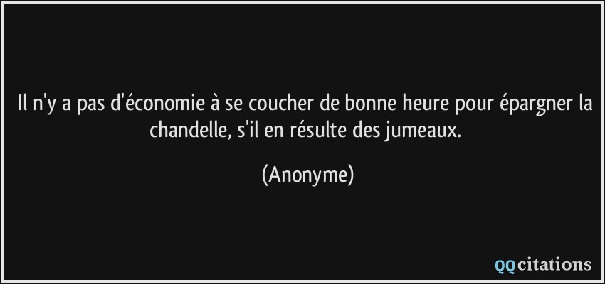 Il n'y a pas d'économie à se coucher de bonne heure pour épargner la chandelle, s'il en résulte des jumeaux.  - Anonyme