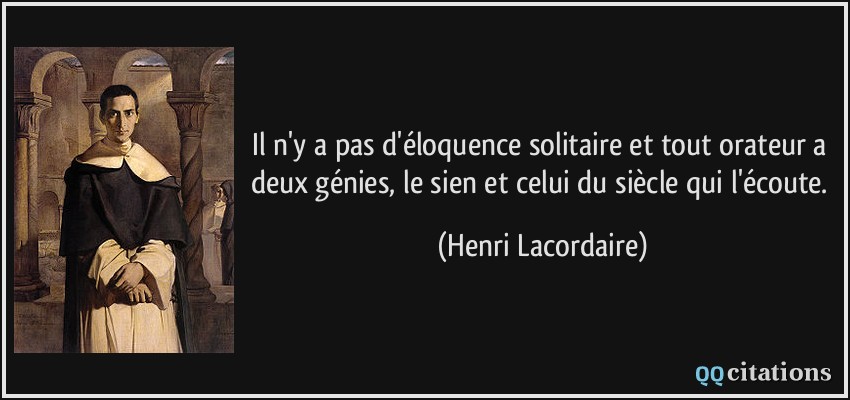 Il n'y a pas d'éloquence solitaire et tout orateur a deux génies, le sien et celui du siècle qui l'écoute.  - Henri Lacordaire