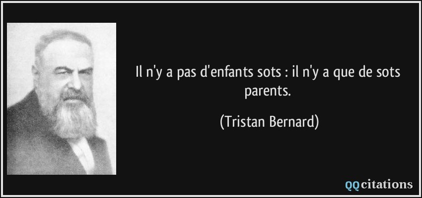 Il n'y a pas d'enfants sots : il n'y a que de sots parents.  - Tristan Bernard
