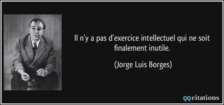 Il n'y a pas d'exercice intellectuel qui ne soit finalement inutile.  - Jorge Luis Borges