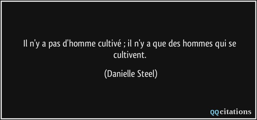 Il n'y a pas d'homme cultivé ; il n'y a que des hommes qui se cultivent.  - Danielle Steel