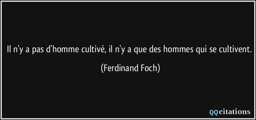 Il n'y a pas d'homme cultivé, il n'y a que des hommes qui se cultivent.  - Ferdinand Foch