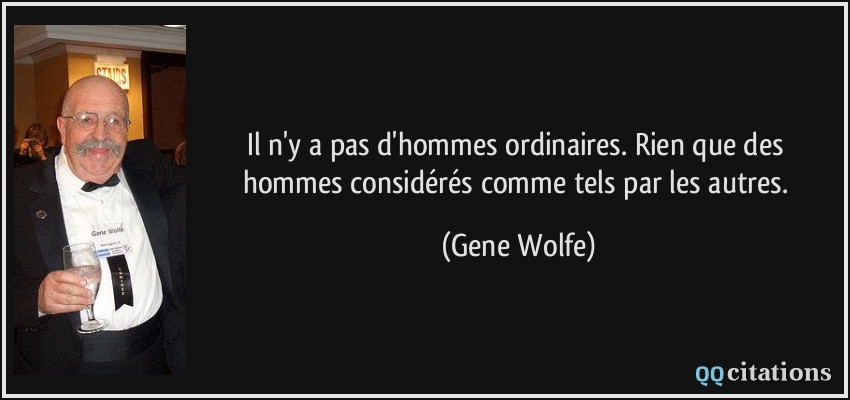 Il n'y a pas d'hommes ordinaires. Rien que des hommes considérés comme tels par les autres.  - Gene Wolfe
