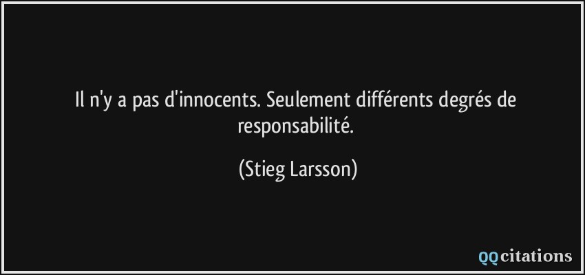 Il n'y a pas d'innocents. Seulement différents degrés de responsabilité.  - Stieg Larsson