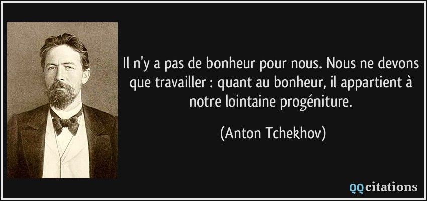 Il n'y a pas de bonheur pour nous. Nous ne devons que travailler : quant au bonheur, il appartient à notre lointaine progéniture.  - Anton Tchekhov