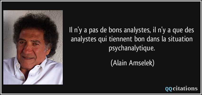 Il n'y a pas de bons analystes, il n'y a que des analystes qui tiennent bon dans la situation psychanalytique.  - Alain Amselek