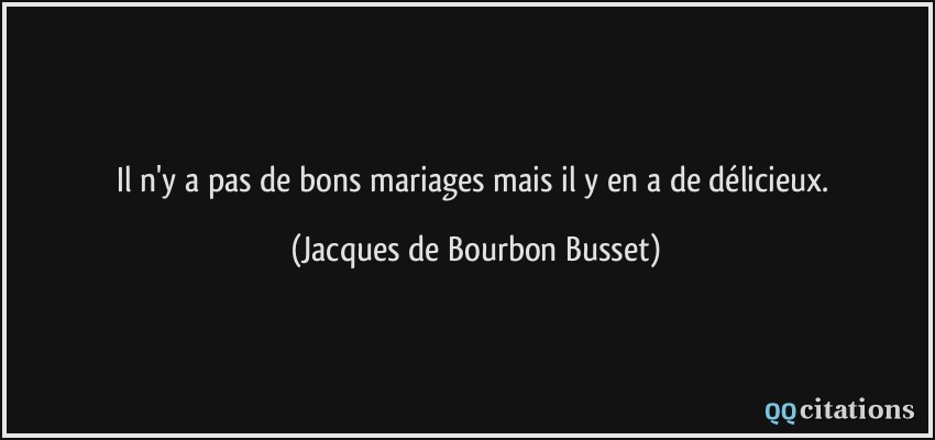 Il n'y a pas de bons mariages mais il y en a de délicieux.  - Jacques de Bourbon Busset