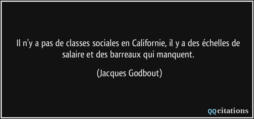 Il n'y a pas de classes sociales en Californie, il y a des échelles de salaire et des barreaux qui manquent.  - Jacques Godbout