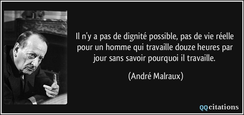 Il n'y a pas de dignité possible, pas de vie réelle pour un homme qui travaille douze heures par jour sans savoir pourquoi il travaille.  - André Malraux