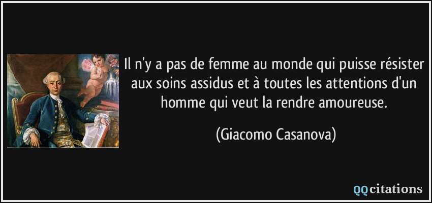 Il n'y a pas de femme au monde qui puisse résister aux soins assidus et à toutes les attentions d'un homme qui veut la rendre amoureuse.  - Giacomo Casanova