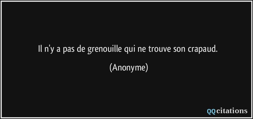 Il n'y a pas de grenouille qui ne trouve son crapaud.  - Anonyme