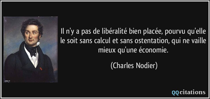 Il n'y a pas de libéralité bien placée, pourvu qu'elle le soit sans calcul et sans ostentation, qui ne vaille mieux qu'une économie.  - Charles Nodier