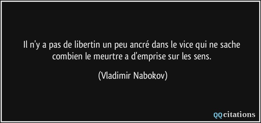 Il n'y a pas de libertin un peu ancré dans le vice qui ne sache combien le meurtre a d'emprise sur les sens.  - Vladimir Nabokov