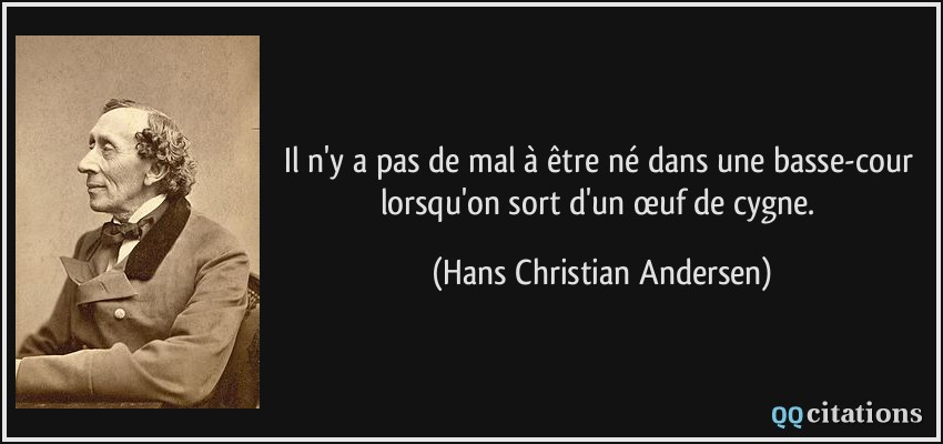 Il n'y a pas de mal à être né dans une basse-cour lorsqu'on sort d'un œuf de cygne.  - Hans Christian Andersen