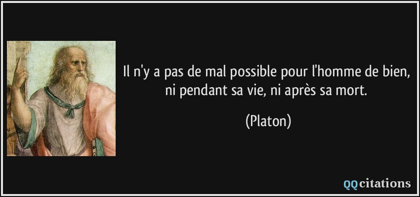 Il n'y a pas de mal possible pour l'homme de bien, ni pendant sa vie, ni après sa mort.  - Platon