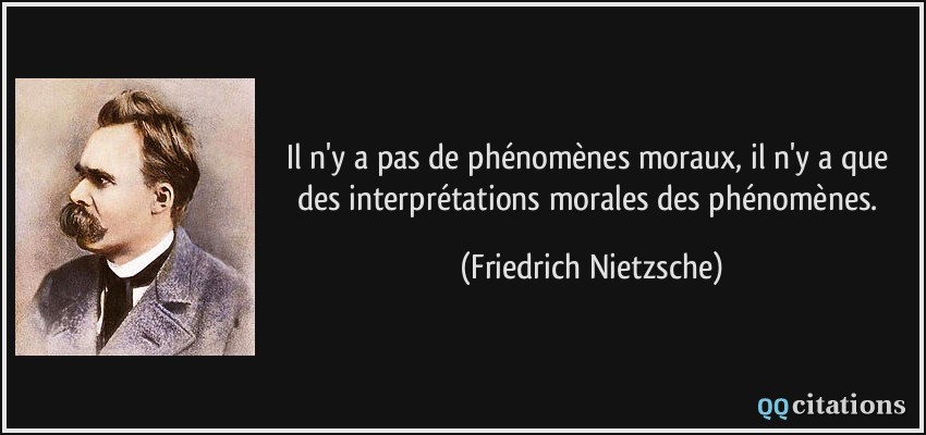Il n'y a pas de phénomènes moraux, il n'y a que des interprétations morales des phénomènes.  - Friedrich Nietzsche