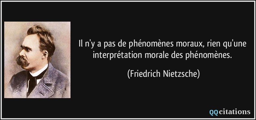 Il n'y a pas de phénomènes moraux, rien qu'une interprétation morale des phénomènes.  - Friedrich Nietzsche