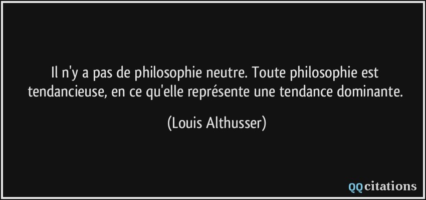 Il n'y a pas de philosophie neutre. Toute philosophie est tendancieuse, en ce qu'elle représente une tendance dominante.  - Louis Althusser