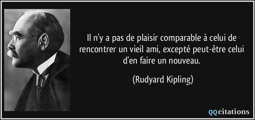 Il n'y a pas de plaisir comparable à celui de rencontrer un vieil ami, excepté peut-être celui d'en faire un nouveau.  - Rudyard Kipling