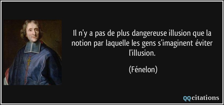 Il n'y a pas de plus dangereuse illusion que la notion par laquelle les gens s'imaginent éviter l'illusion.  - Fénelon