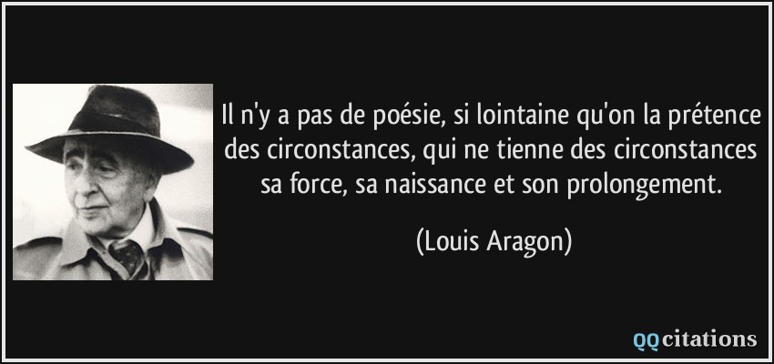 Il n'y a pas de poésie, si lointaine qu'on la prétence des circonstances, qui ne tienne des circonstances sa force, sa naissance et son prolongement.  - Louis Aragon