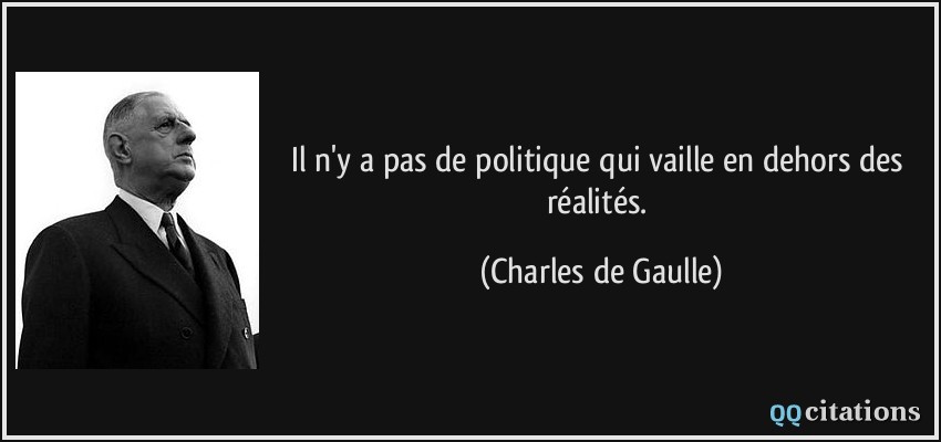 Il n'y a pas de politique qui vaille en dehors des réalités.  - Charles de Gaulle