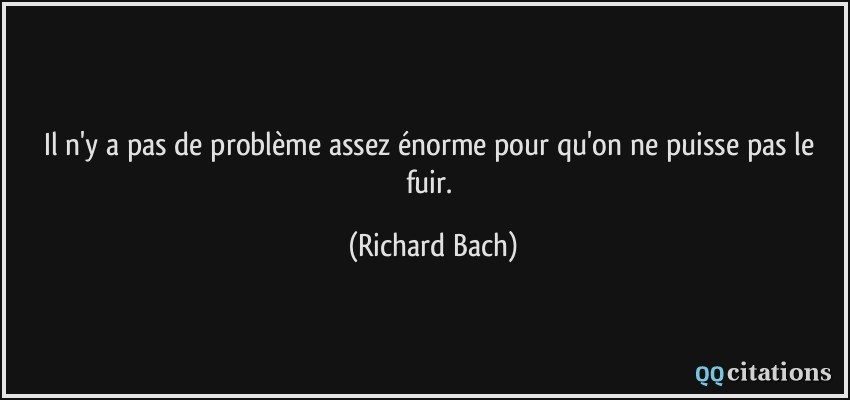 Il n'y a pas de problème assez énorme pour qu'on ne puisse pas le fuir.  - Richard Bach