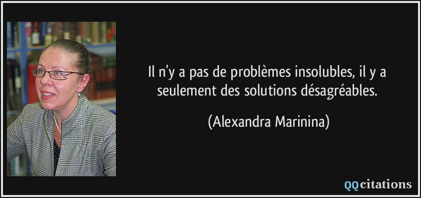 Il n'y a pas de problèmes insolubles, il y a seulement des solutions désagréables.  - Alexandra Marinina